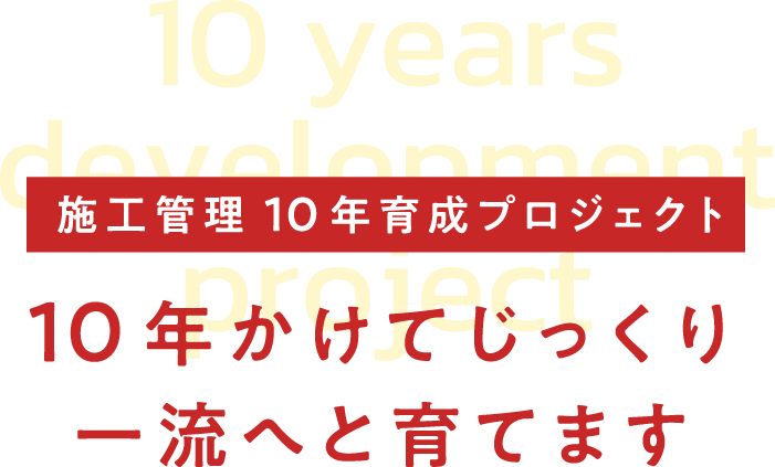 施工管理10年育成プロジェクト 10年かけてじっくり一流へと育てます