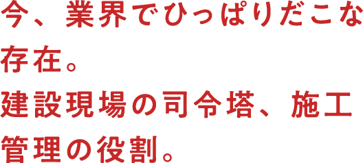 今、業界でひっぱりだこな存在。建設現場の司令塔、施工管理の役割。