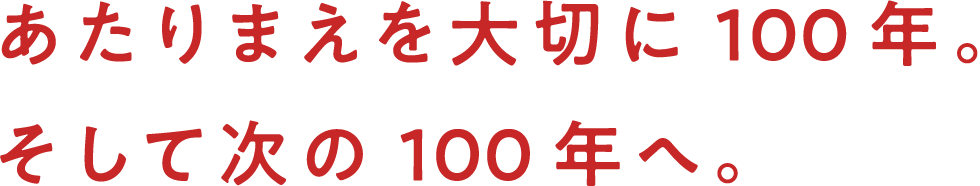 あたりまえを大切に100年。そして次の100年へ。